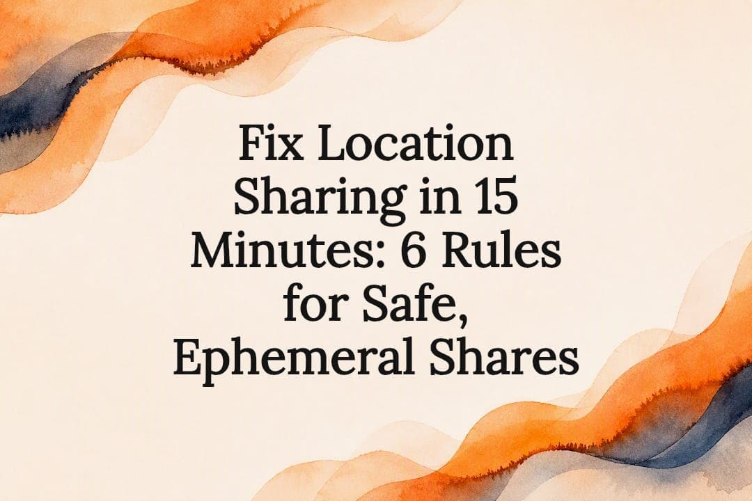 Fix Location Sharing in 15 Minutes: 6 Rules for Safe, Ephemeral Shares
